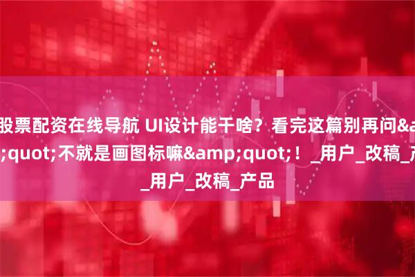 股票配资在线导航 UI设计能干啥？看完这篇别再问"不就是画图标嘛"！_用户_改稿_产品