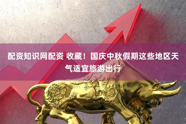 配资知识网配资 收藏！国庆中秋假期这些地区天气适宜旅游出行