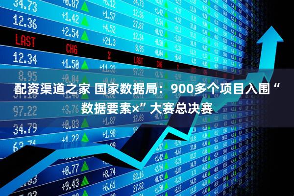 配资渠道之家 国家数据局：900多个项目入围“数据要素×”大赛总决赛
