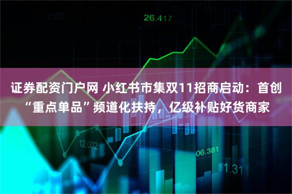 证券配资门户网 小红书市集双11招商启动：首创“重点单品”频道化扶持，亿级补贴好货商家