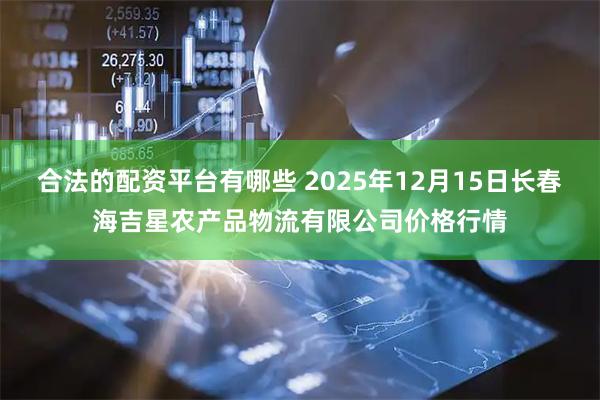 合法的配资平台有哪些 2025年12月15日长春海吉星农产品物流有限公司价格行情